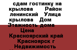 сдам гостинку на крылова 10 › Район ­ ленинский › Улица ­ крылова › Дом ­ 10 › Этажность дома ­ 5 › Цена ­ 8 500 - Красноярский край, Красноярск г. Недвижимость » Квартиры аренда   